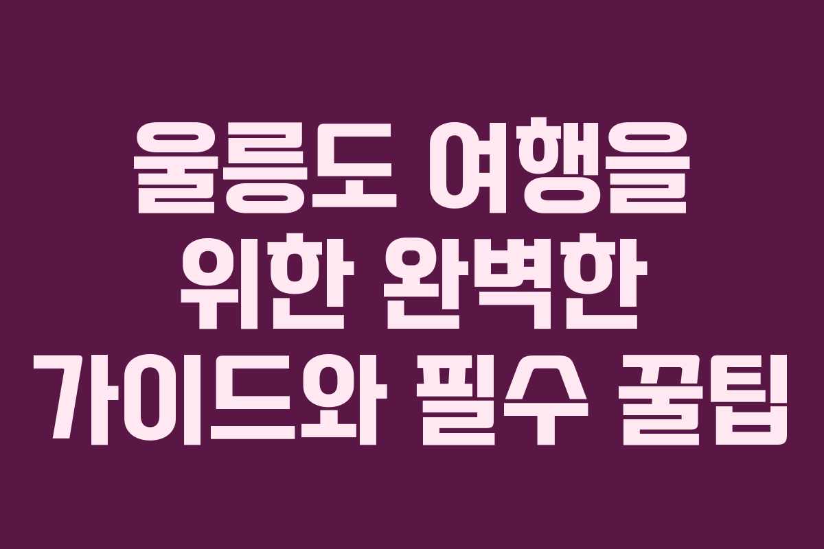 울릉도 여행을 위한 완벽한 가이드와 필수 꿀팁 울릉도 여행을 위한 완벽한 가이드와 필수 꿀팁