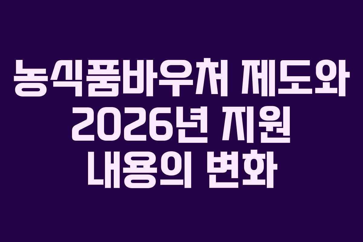 농식품바우처 제도와 2026년 지원 내용의 변화 농식품바우처 제도와 2026년 지원 내용의 변화