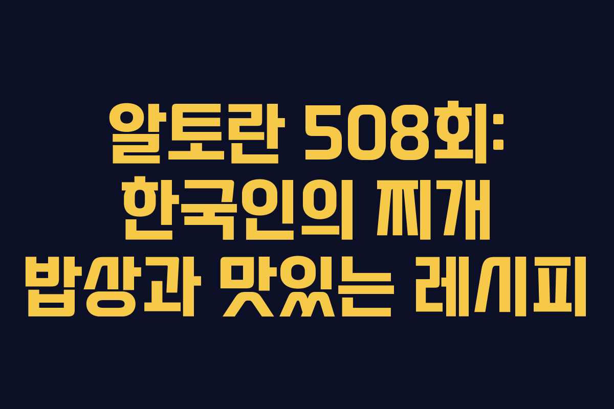 알토란 508회: 한국인의 찌개 밥상과 맛있는 레시피
