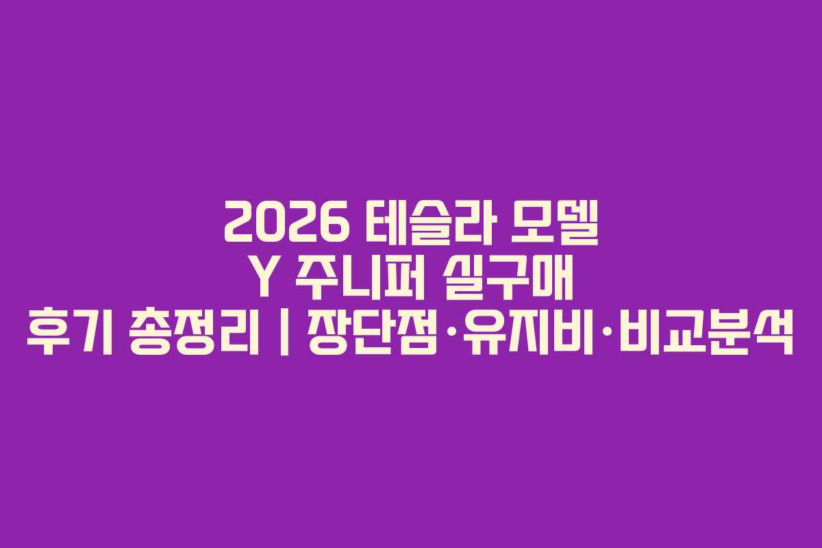 2026 테슬라 모델 Y 주니퍼 실구매 후기 총정리 | 장단점·유지비·비교분석