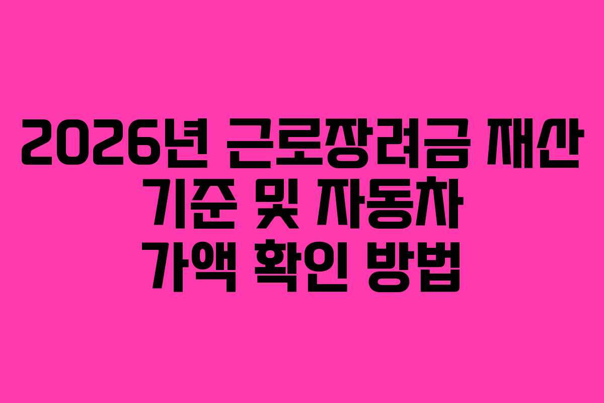 2026년 근로장려금 재산 기준 및 자동차 가액 확인 방법