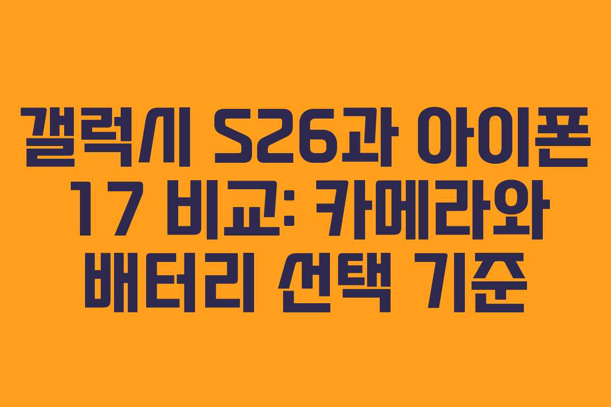 갤럭시 S26과 아이폰 17 비교: 카메라와 배터리 선택 기준