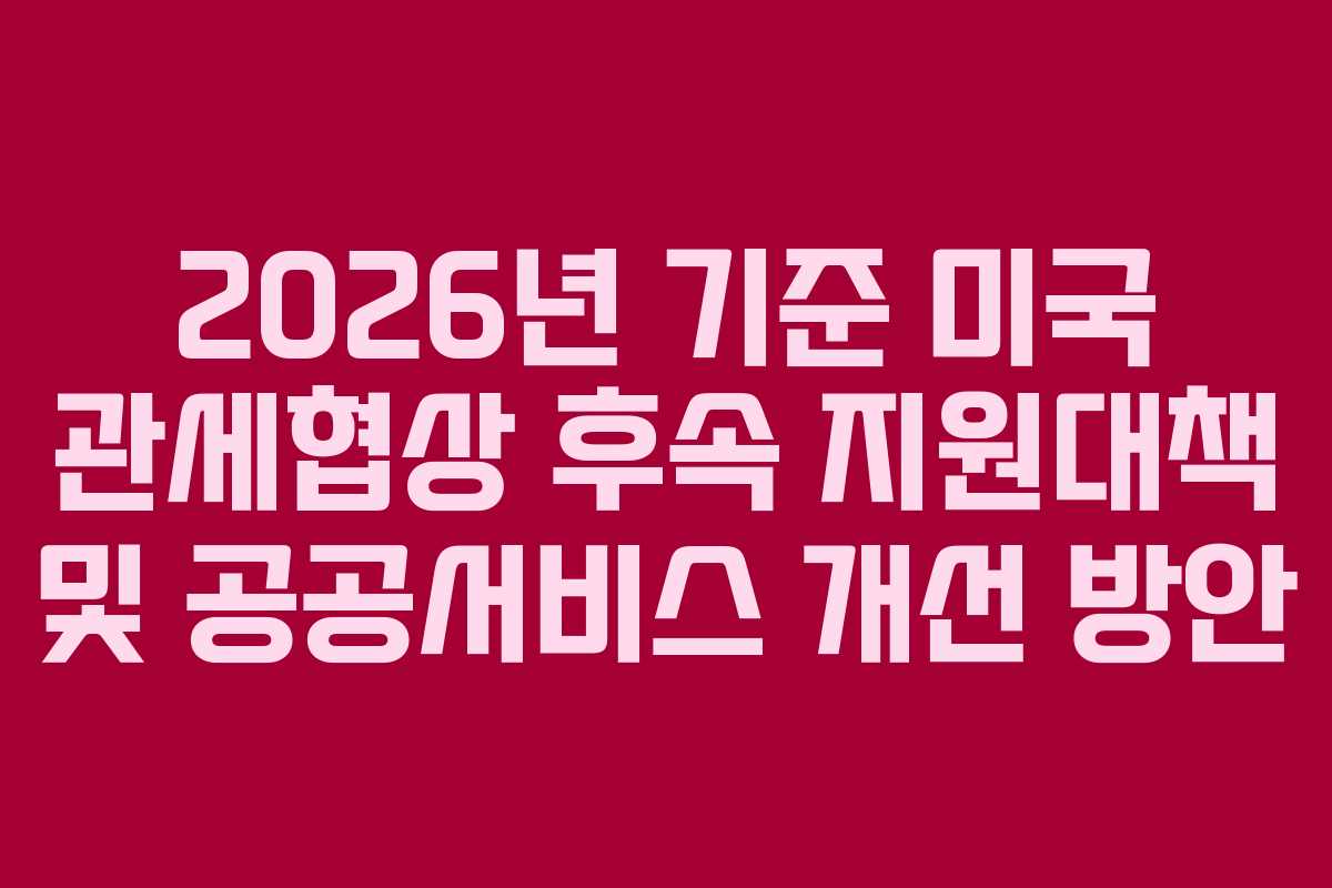 2026년 기준 미국 관세협상 후속 지원대책 및 공공서비스 개선 방안