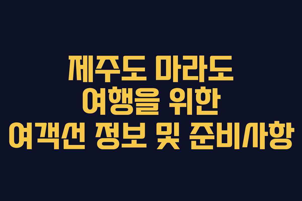 제주도 마라도 여행을 위한 여객선 정보 및 준비사항