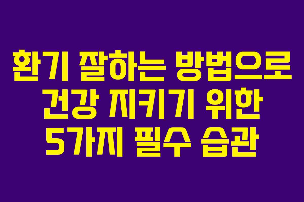 환기 잘하는 방법으로 건강 지키기 위한 5가지 필수 습관