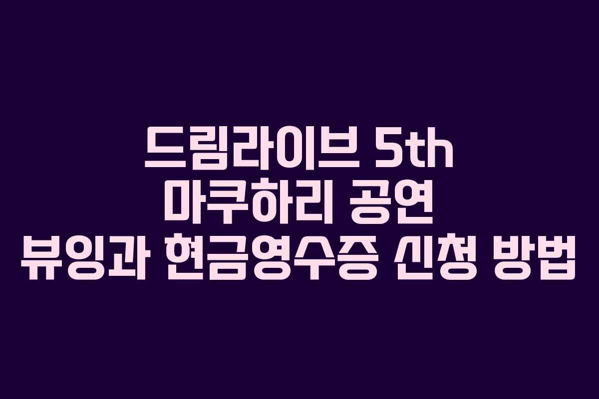드림라이브 5th 마쿠하리 공연 뷰잉과 현금영수증 신청 방법