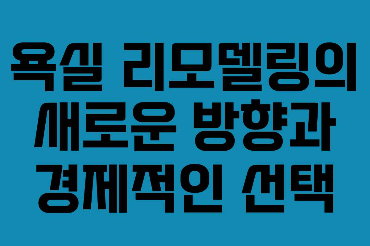 욕실 리모델링의 새로운 방향과 경제적인 선택