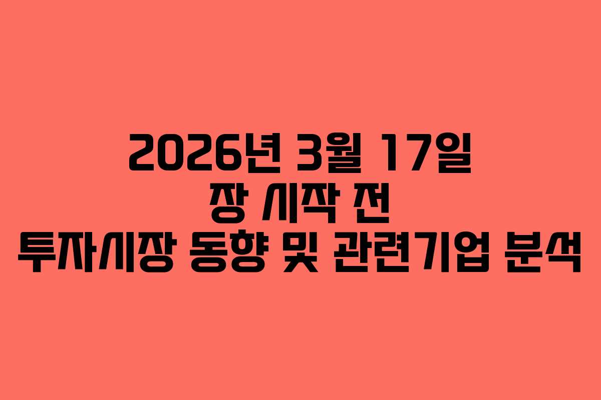 2026년 3월 17일 장 시작 전 투자시장 동향 및 관련기업 분석