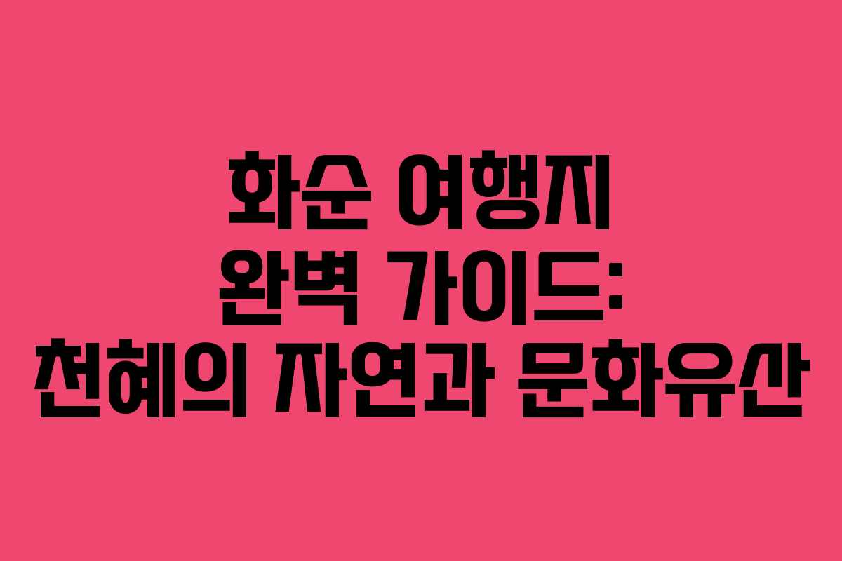화순 여행지 완벽 가이드: 천혜의 자연과 문화유산