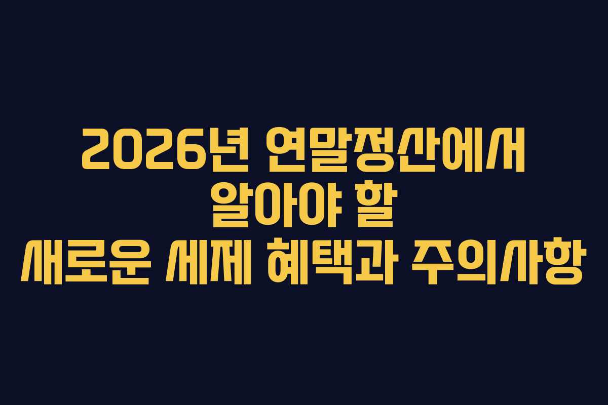 2026년 연말정산에서 알아야 할 새로운 세제 혜택과 주의사항