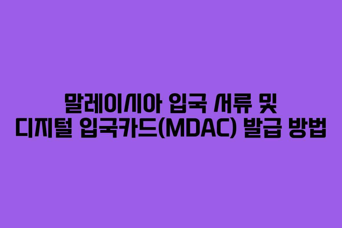 말레이시아 입국 서류 및 디지털 입국카드(MDAC) 발급 방법