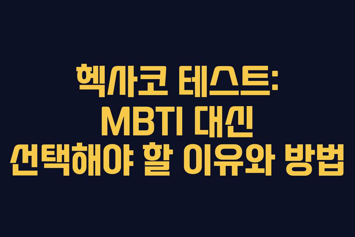 헥사코 테스트: MBTI 대신 선택해야 할 이유와 방법