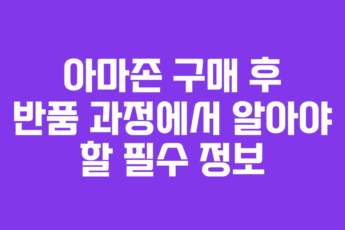 아마존 구매 후 반품 과정에서 알아야 할 필수 정보