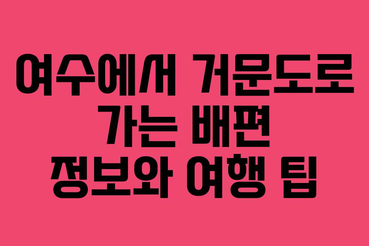 여수에서 거문도로 가는 배편 정보와 여행 팁