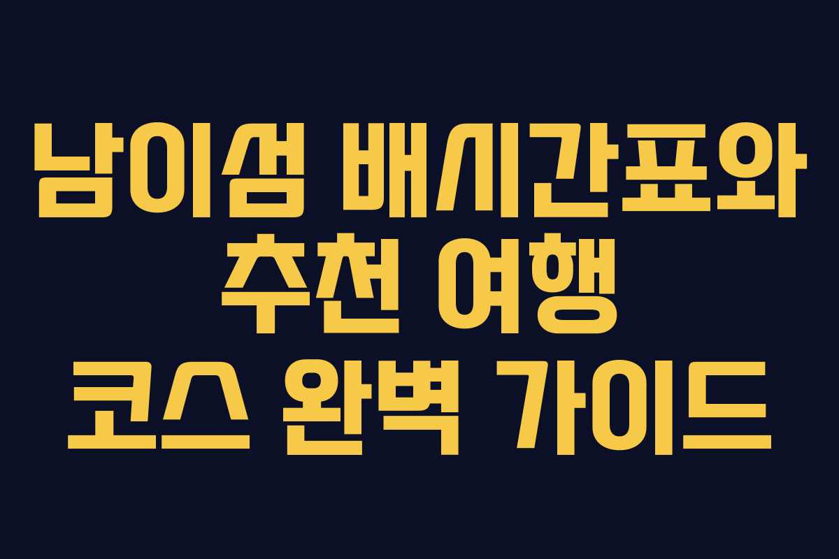 남이섬 배시간표와 추천 여행 코스 완벽 가이드