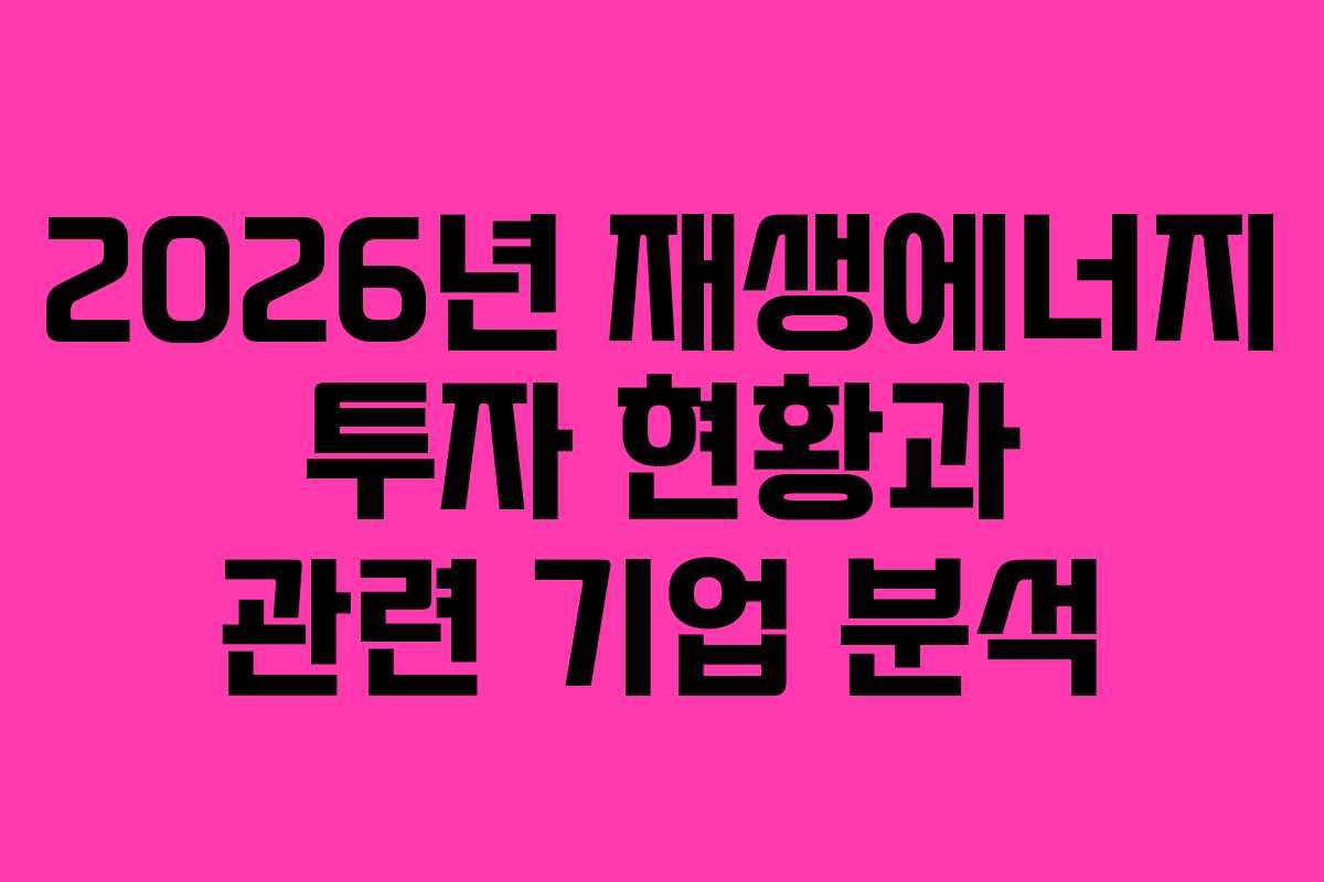2026년 재생에너지 투자 현황과 관련 기업 분석