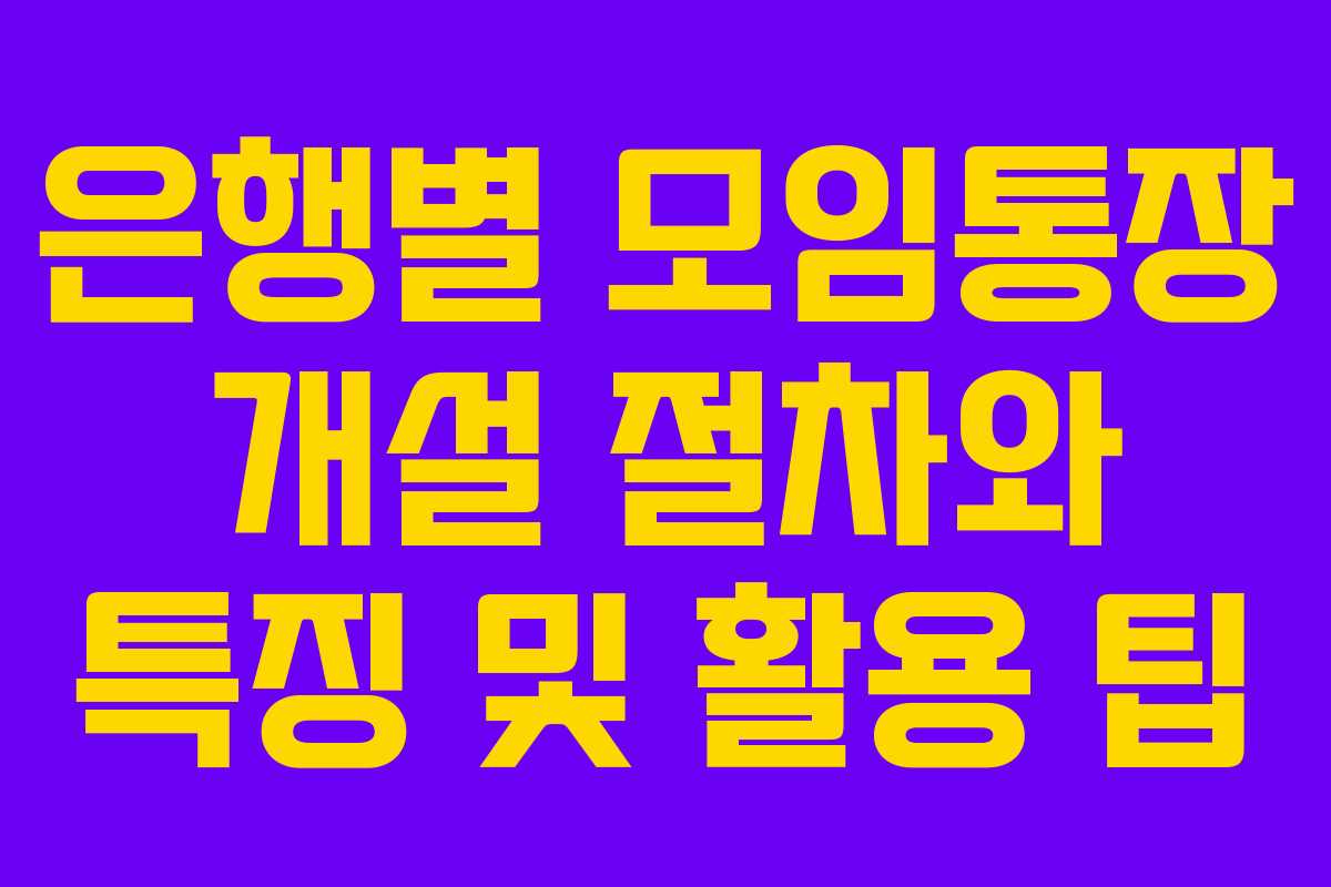 은행별 모임통장 개설 절차와 특징 및 활용 팁