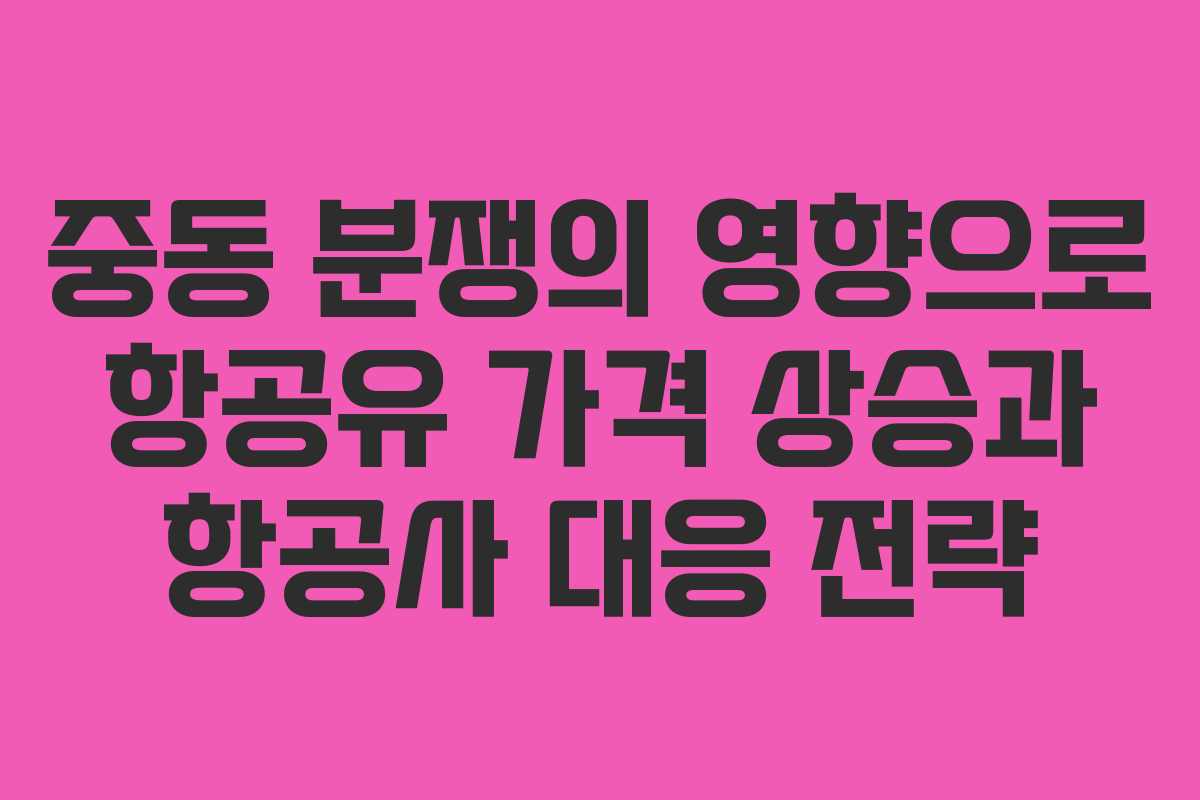 중동 분쟁의 영향으로 항공유 가격 상승과 항공사 대응 전략
