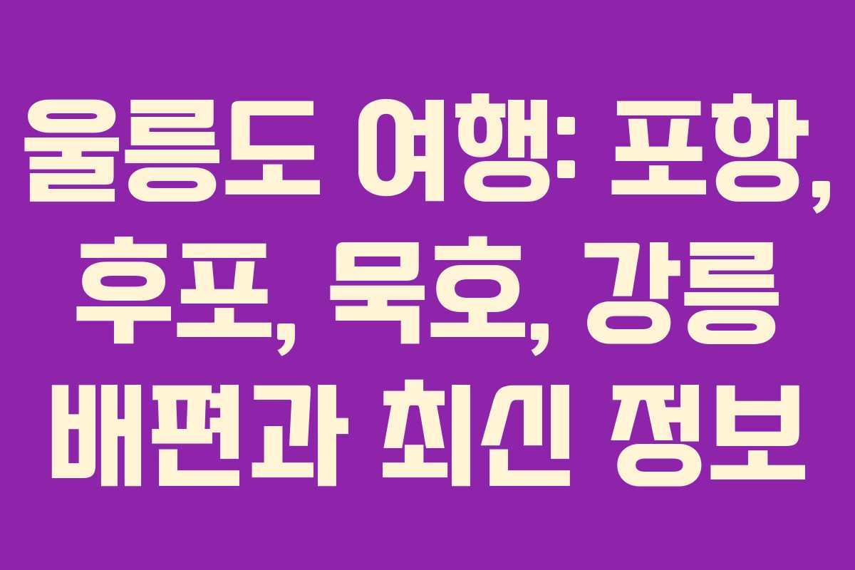 울릉도 여행: 포항, 후포, 묵호, 강릉 배편과 최신 정보