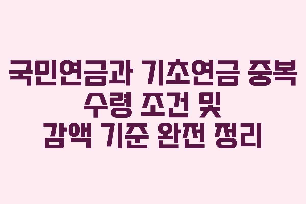 국민연금과 기초연금 중복 수령 조건 및 감액 기준 완전 정리
