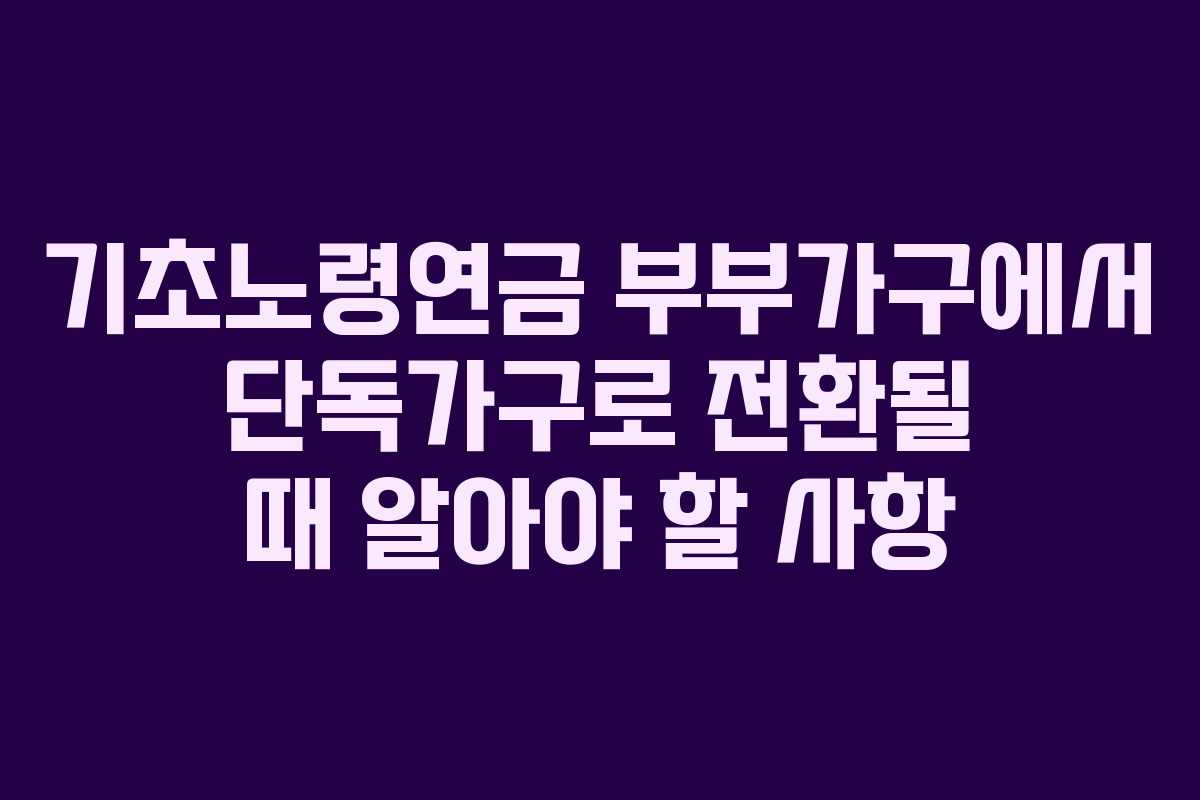 기초노령연금 부부가구에서 단독가구로 전환될 때 알아야 할 사항