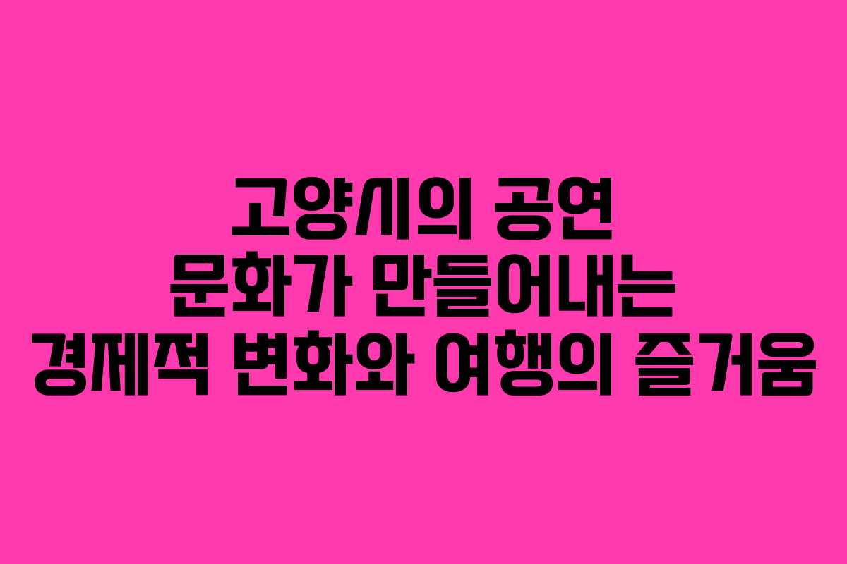 고양시의 공연 문화가 만들어내는 경제적 변화와 여행의 즐거움