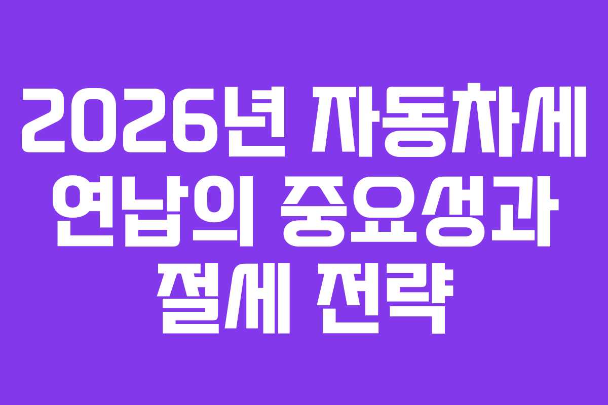 2026년 자동차세 연납의 중요성과 절세 전략