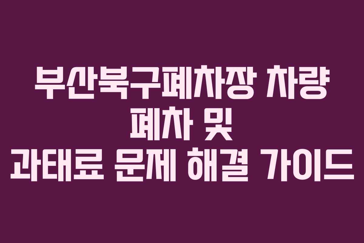부산북구폐차장 차량 폐차 및 과태료 문제 해결 가이드
