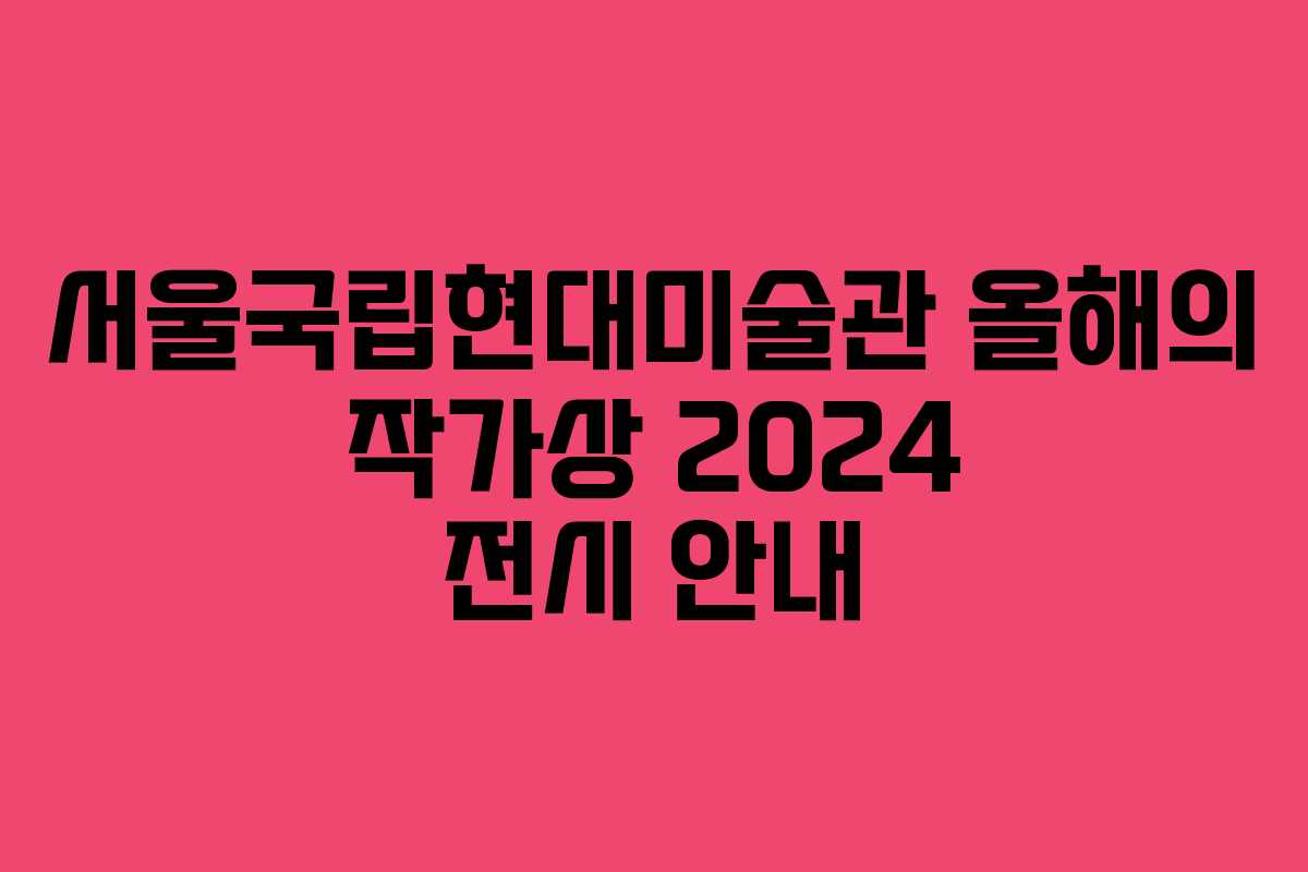 서울국립현대미술관 올해의 작가상 2024 전시 안내