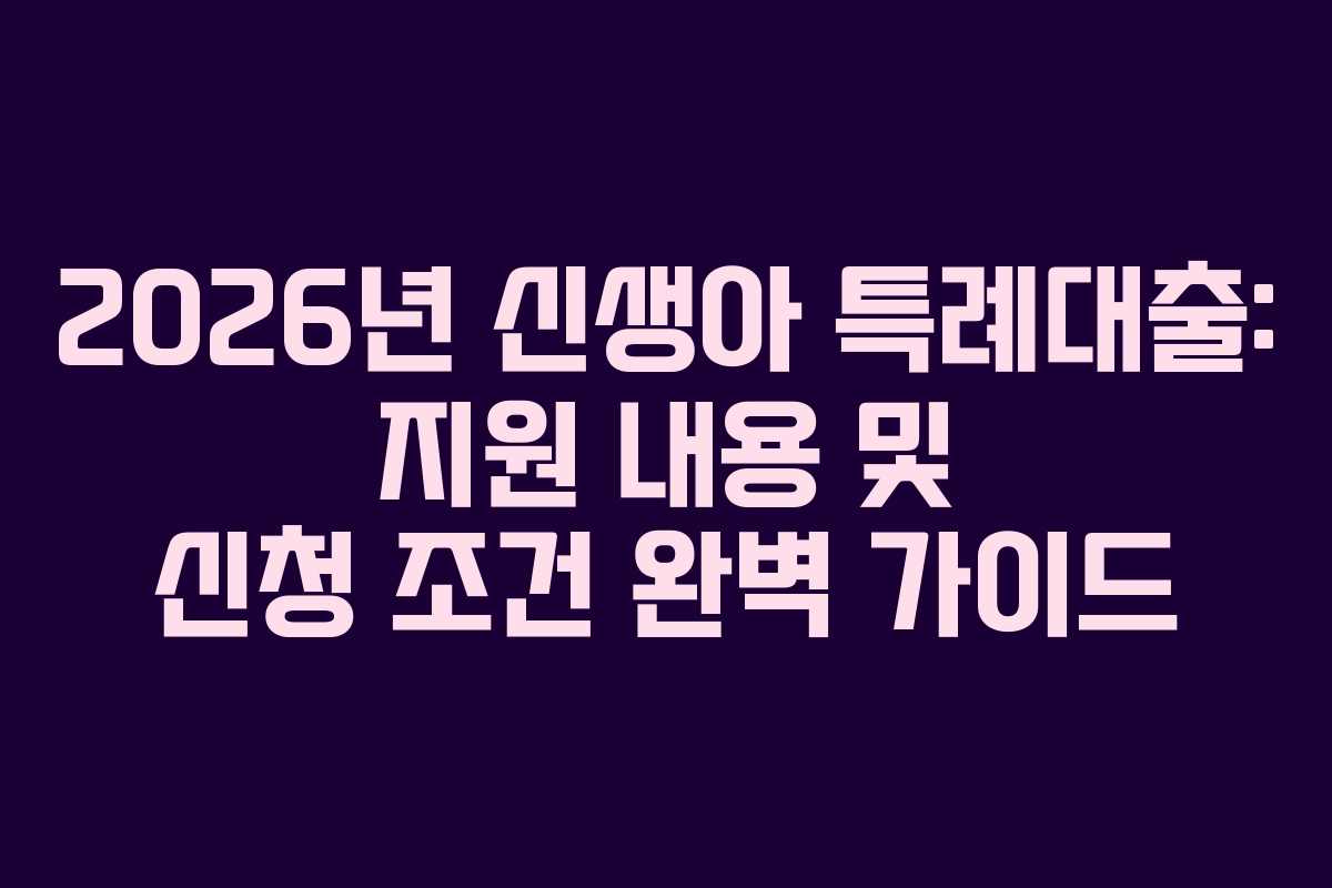 2026년 신생아 특례대출: 지원 내용 및 신청 조건 완벽 가이드