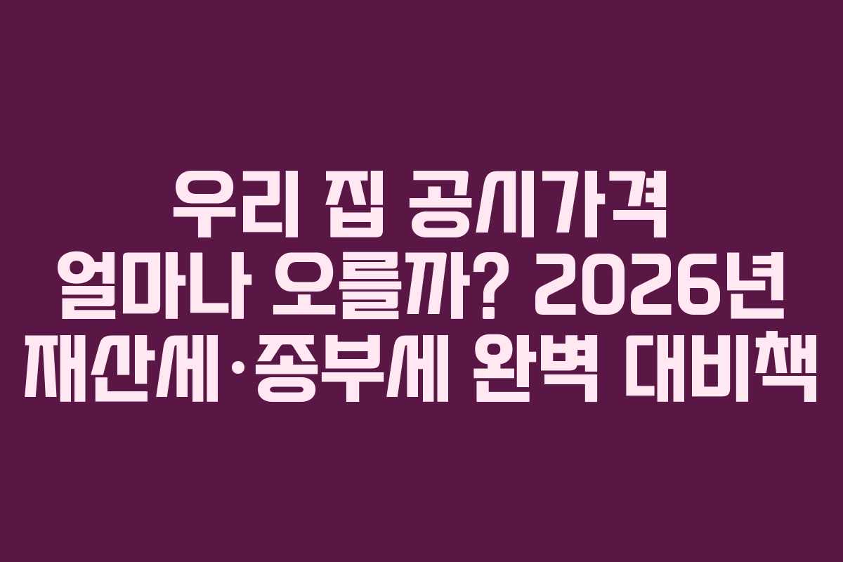 우리 집 공시가격 얼마나 오를까? 2026년 재산세&middot;종부세 완벽 대비책