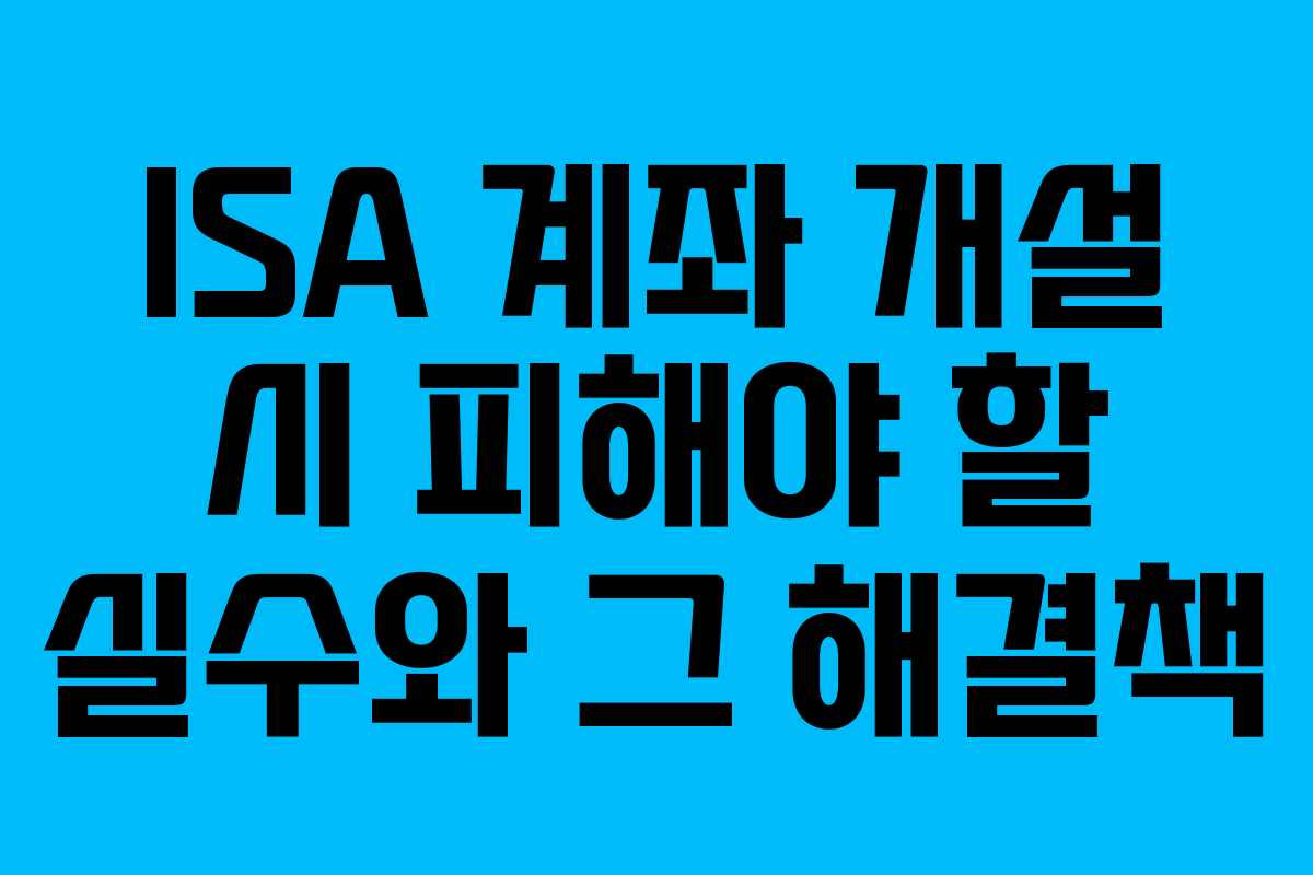 ISA 계좌 개설 시 피해야 할 실수와 그 해결책