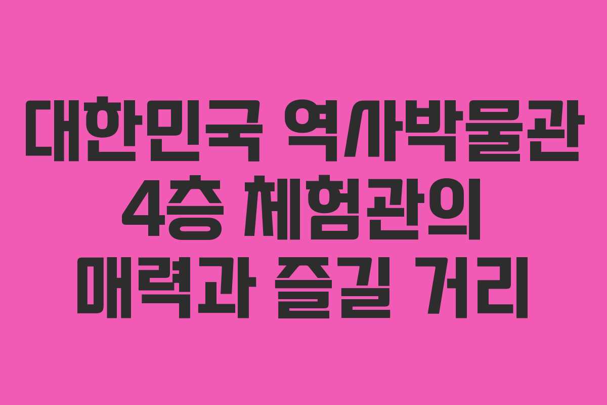 대한민국 역사박물관 4층 체험관의 매력과 즐길 거리