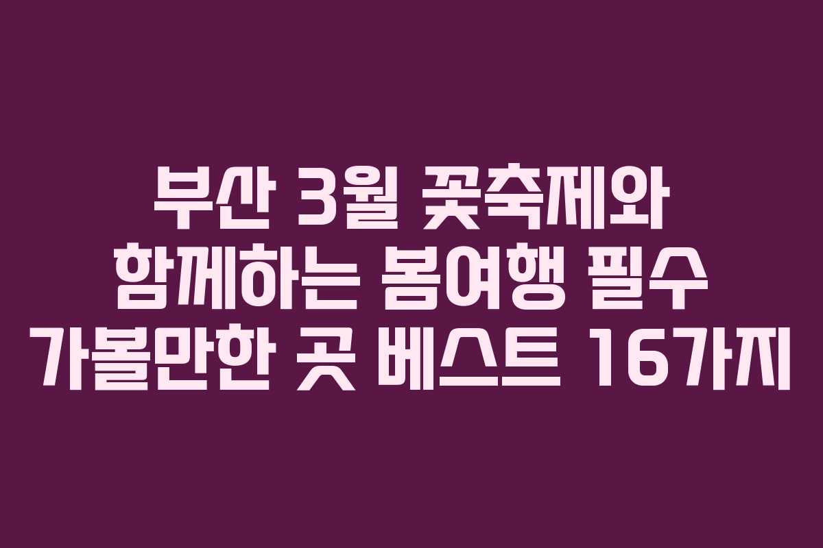 부산 3월 꽃축제와 함께하는 봄여행 필수 가볼만한 곳 베스트 16가지 부산 3월 꽃축제와 함께하는 봄여행 필수 가볼만한 곳 베스트 16가지