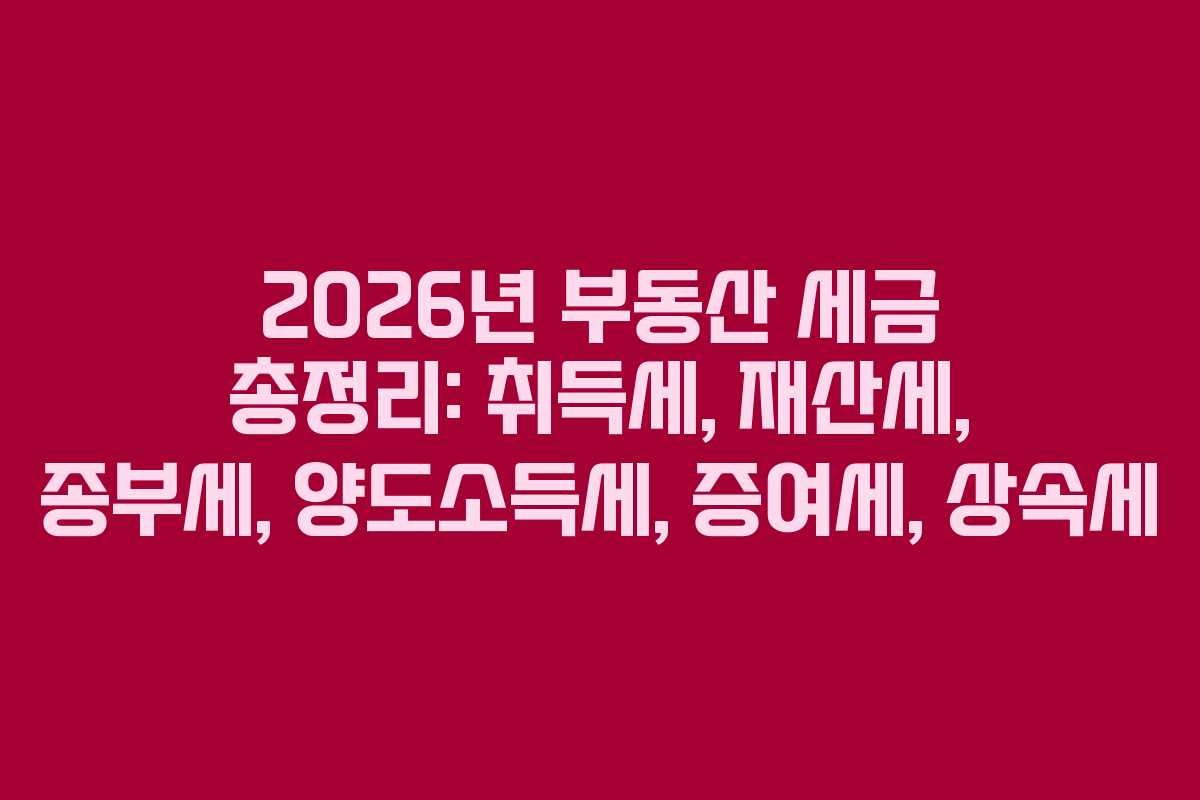 2026년 부동산 세금 총정리: 취득세, 재산세, 종부세, 양도소득세, 증여세, 상속세 2026년 부동산 세금 총정리: 취득세, 재산세, 종부세, 양도소득세, 증여세, 상속세