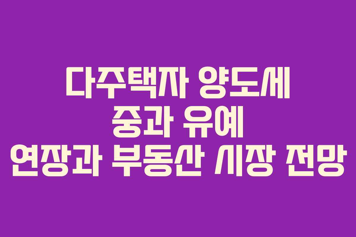 다주택자 양도세 중과 유예 연장과 부동산 시장 전망