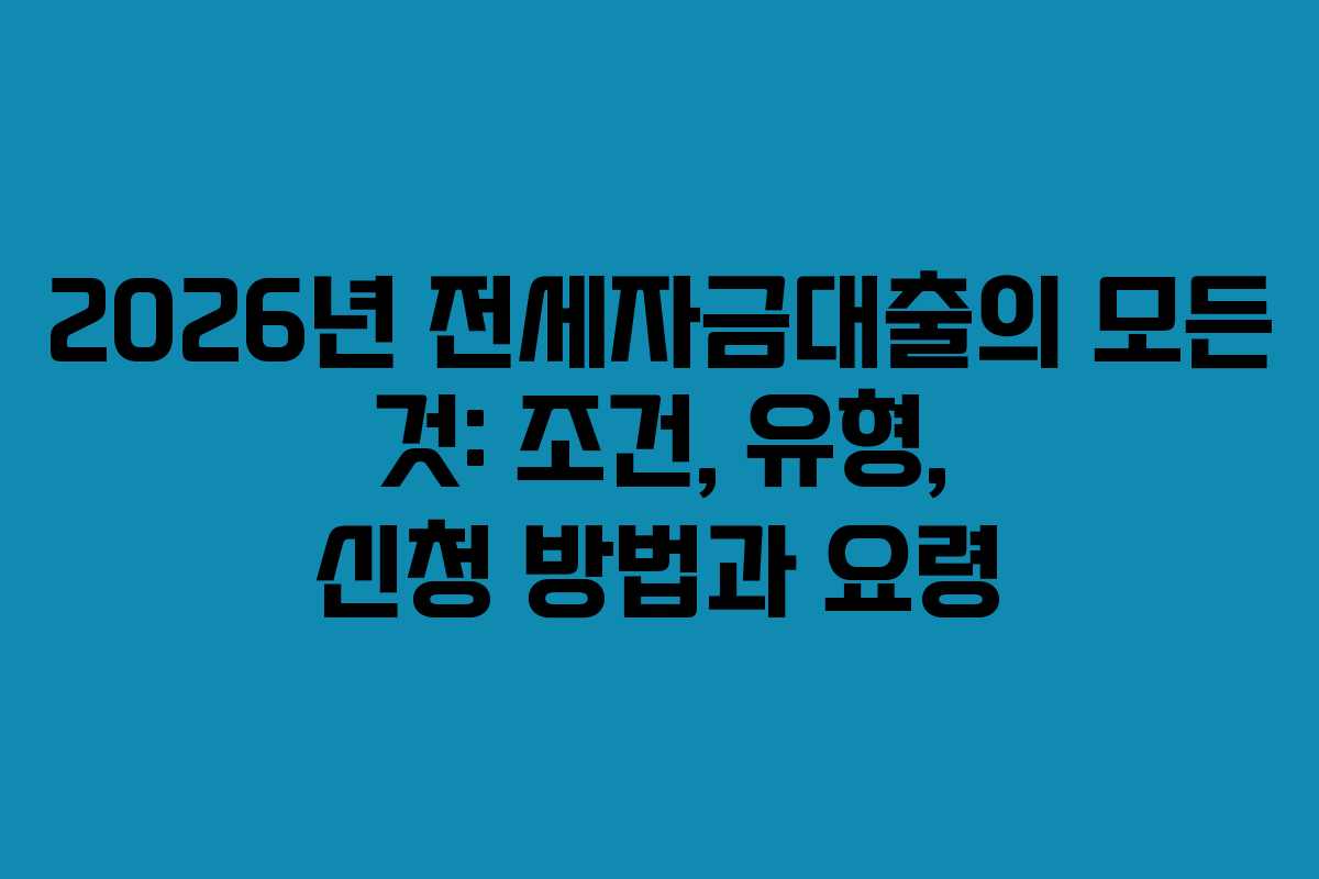 2026년 전세자금대출의 모든 것: 조건, 유형, 신청 방법과 요령