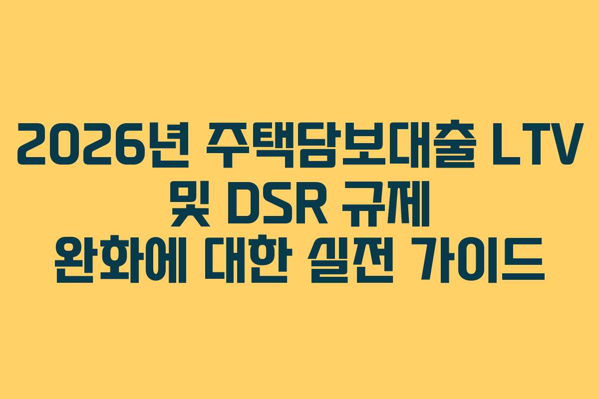 2026년 주택담보대출 LTV 및 DSR 규제 완화에 대한 실전 가이드