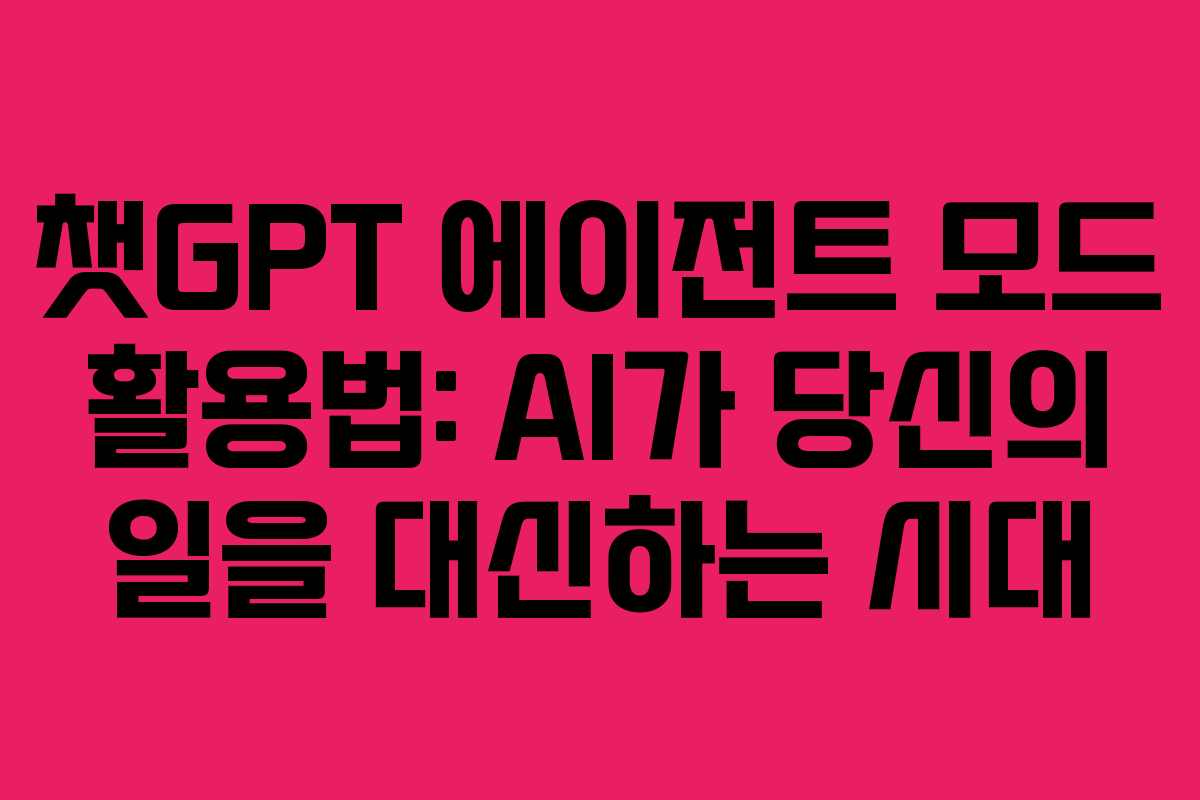 챗GPT 에이전트 모드 활용법: AI가 당신의 일을 대신하는 시대