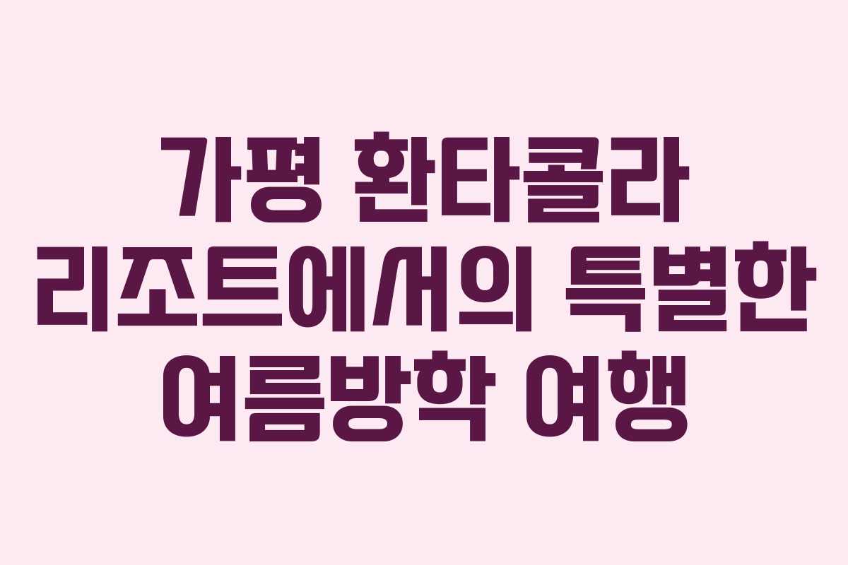 가평 환타콜라 리조트에서의 특별한 여름방학 여행