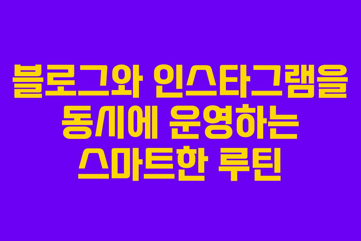 블로그와 인스타그램을 동시에 운영하는 스마트한 루틴