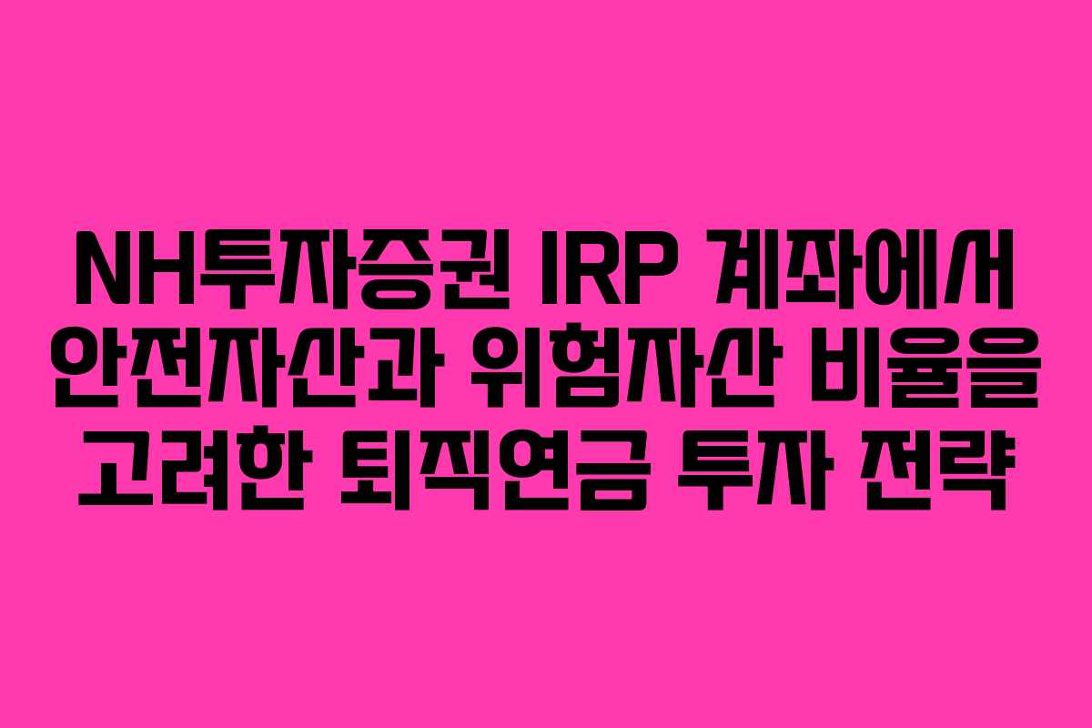 NH투자증권 IRP 계좌에서 안전자산과 위험자산 비율을 고려한 퇴직연금 투자 전략