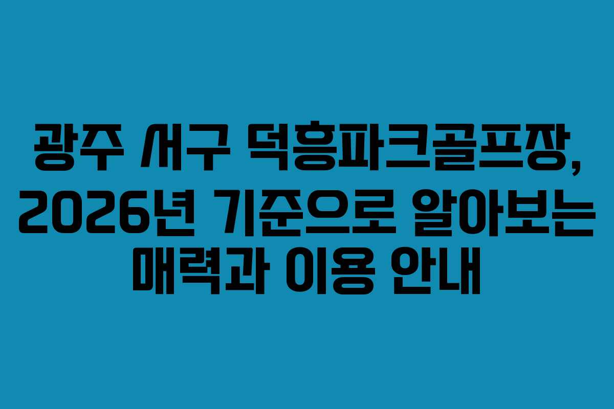 광주 서구 덕흥파크골프장, 2026년 기준으로 알아보는 매력과 이용 안내 광주 서구 덕흥파크골프장, 2026년 기준으로 알아보는 매력과 이용 안내