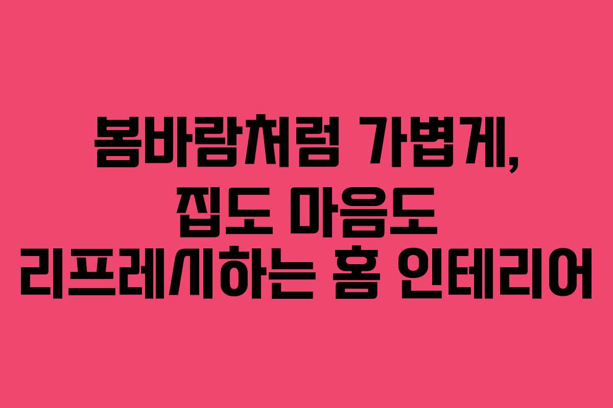 봄바람처럼 가볍게, 집도 마음도 리프레시하는 홈 인테리어