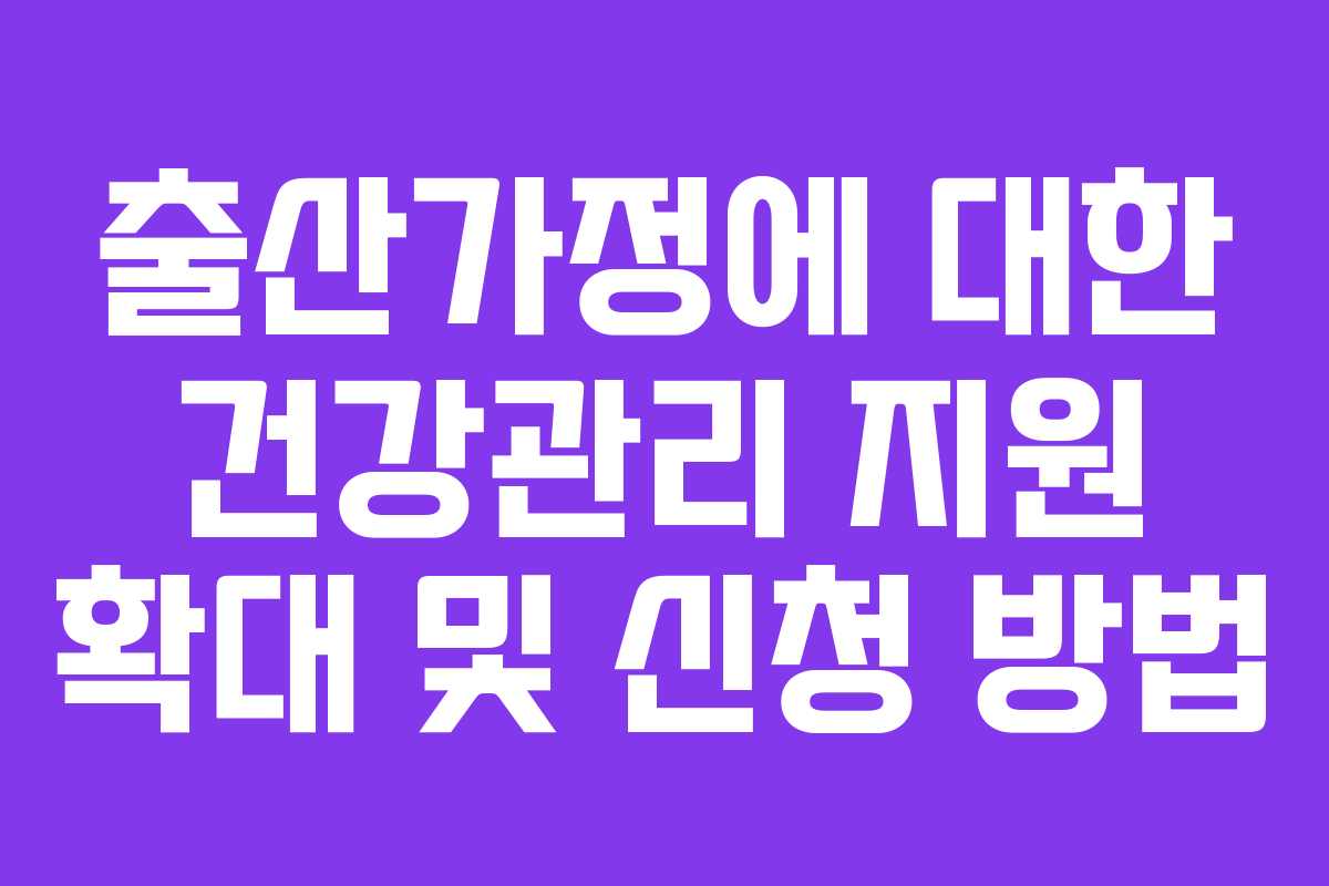 출산가정에 대한 건강관리 지원 확대 및 신청 방법