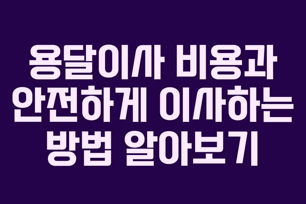 용달이사 비용과 안전하게 이사하는 방법 알아보기