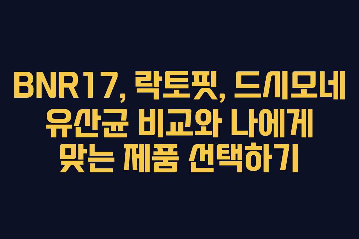 BNR17, 락토핏, 드시모네 유산균 비교와 나에게 맞는 제품 선택하기
