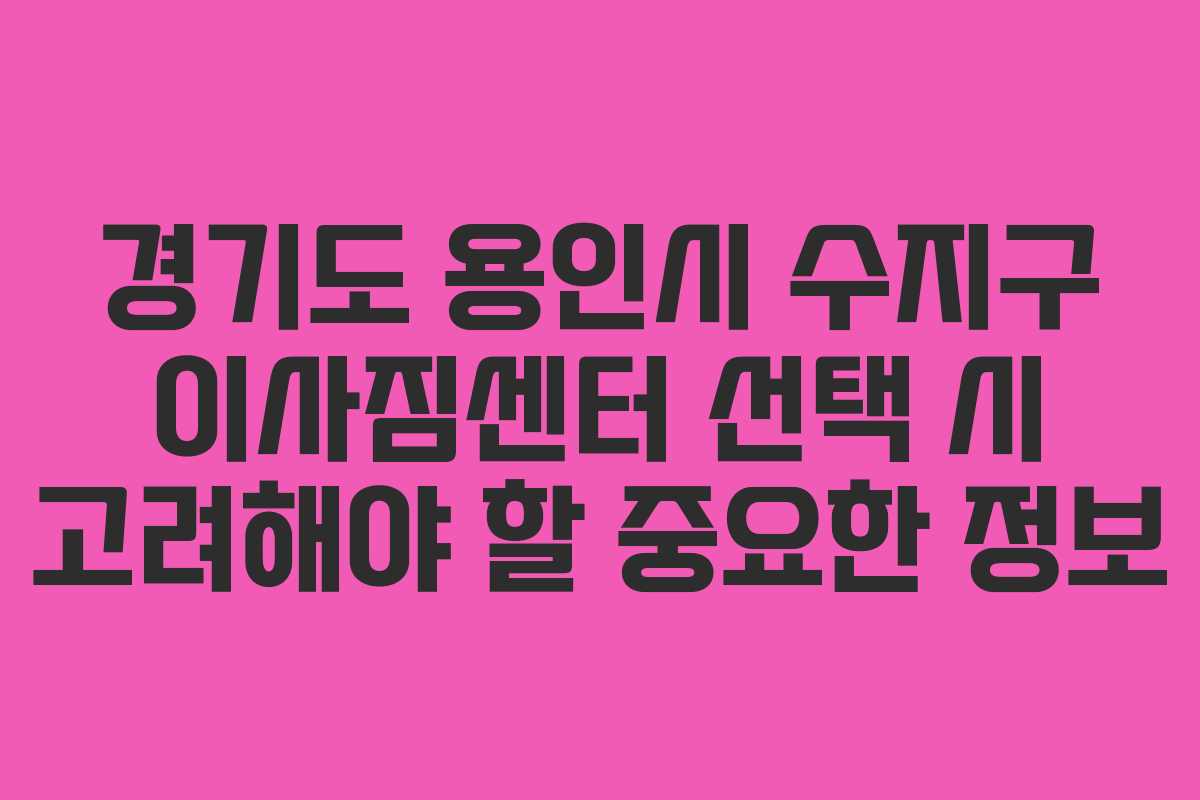 경기도 용인시 수지구 이사짐센터 선택 시 고려해야 할 중요한 정보