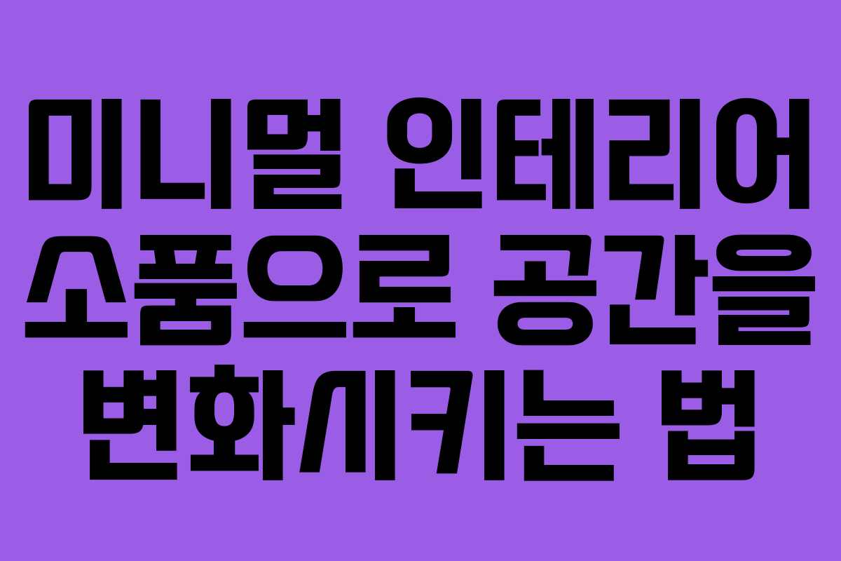 미니멀 인테리어 소품으로 공간을 변화시키는 법