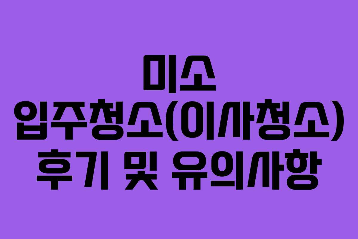 미소 입주청소(이사청소) 후기 및 유의사항